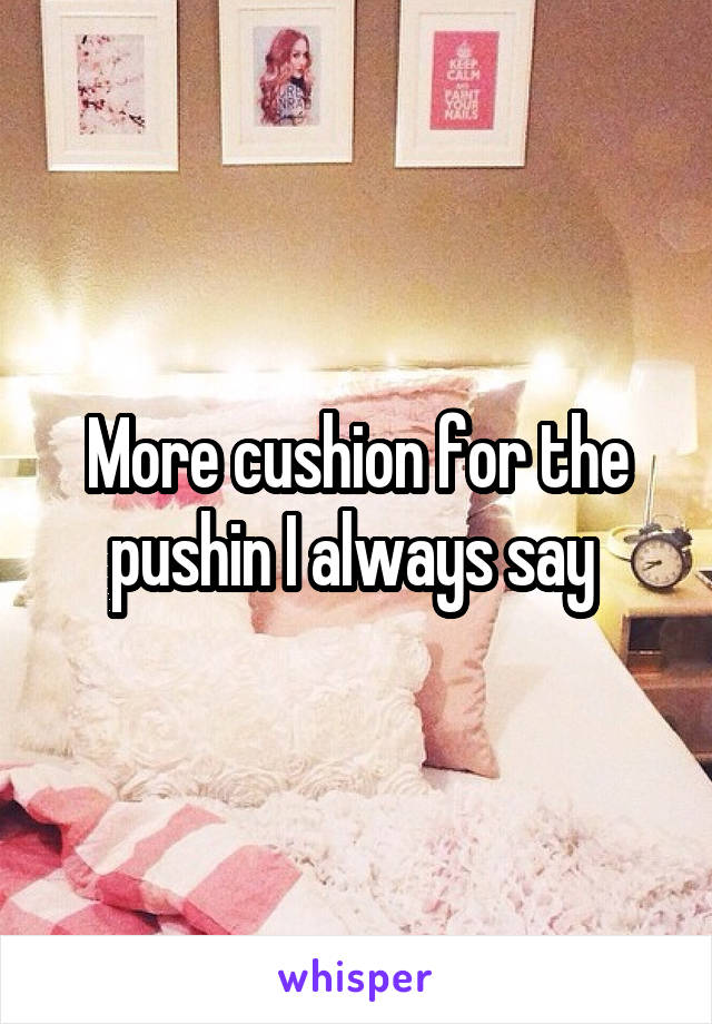 More cushion for the pushin I always say 