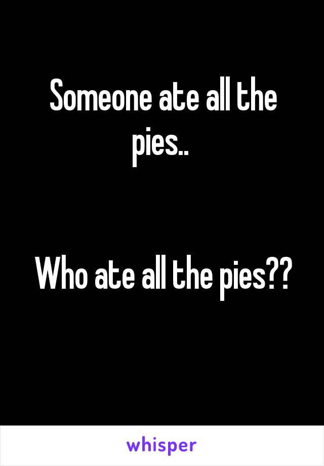 Someone ate all the pies.. 


Who ate all the pies??

