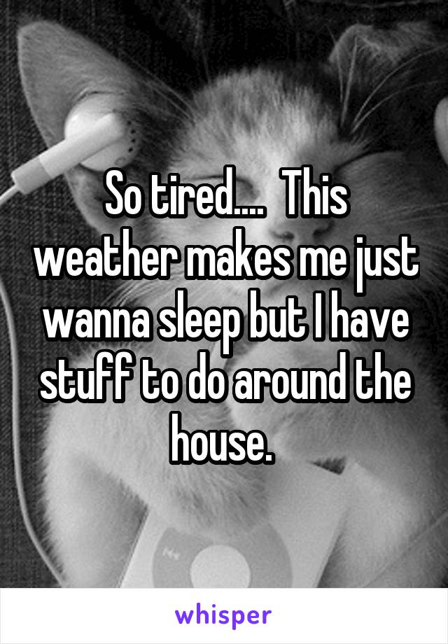 So tired....  This weather makes me just wanna sleep but I have stuff to do around the house. 