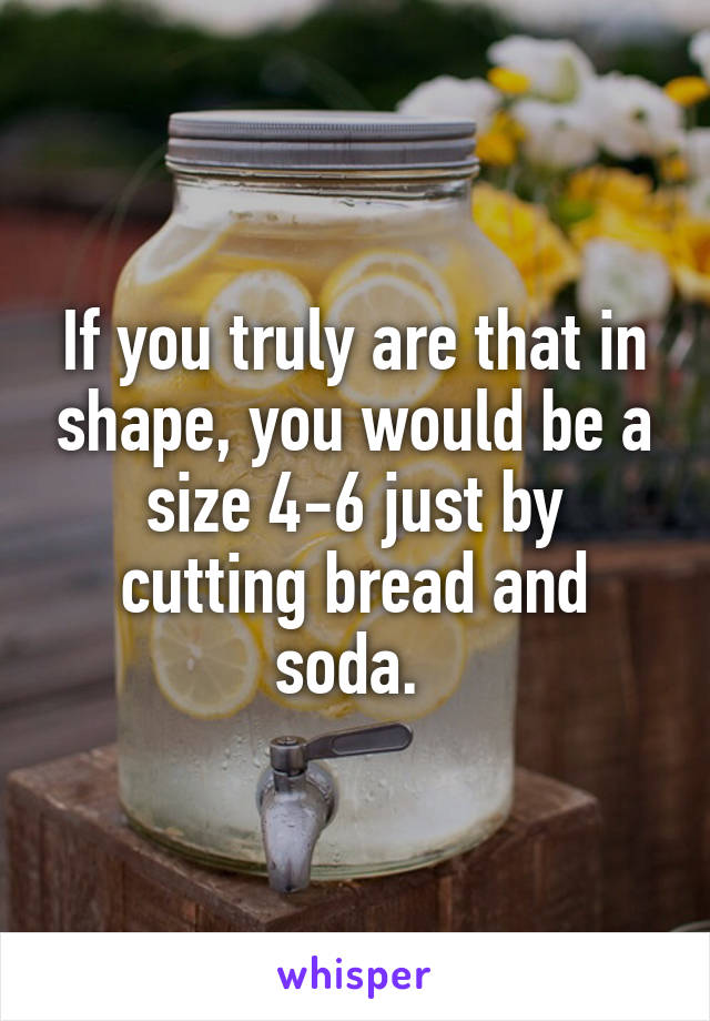 If you truly are that in shape, you would be a size 4-6 just by cutting bread and soda. 