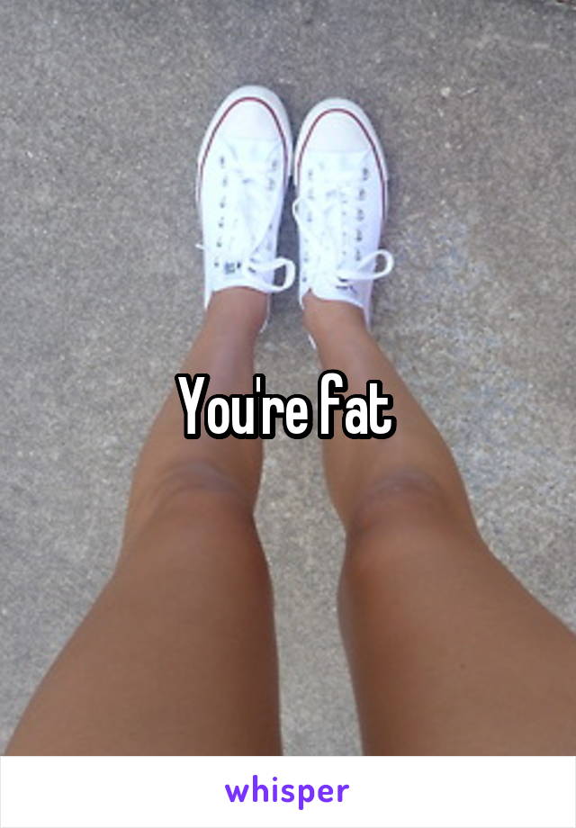 You're fat 