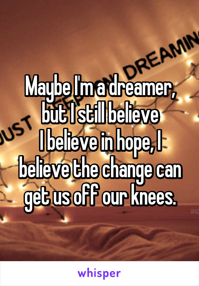 Maybe I'm a dreamer, but I still believe
I believe in hope, I believe the change can get us off our knees.