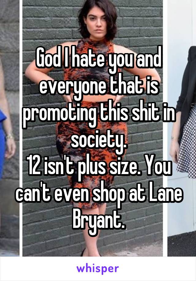 God I hate you and everyone that is promoting this shit in society.
12 isn't plus size. You can't even shop at Lane Bryant.