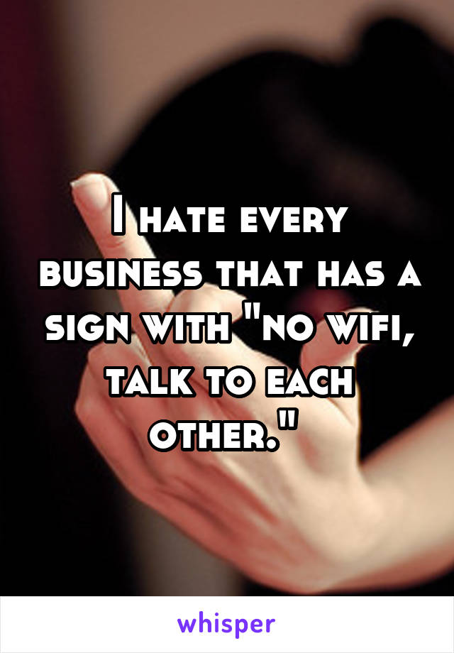 I hate every business that has a sign with "no wifi, talk to each other." 