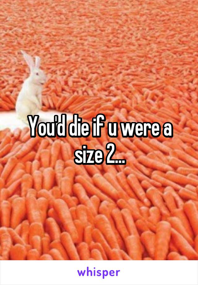 You'd die if u were a size 2...