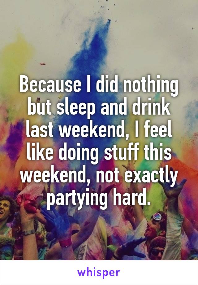 Because I did nothing but sleep and drink last weekend, I feel like doing stuff this weekend, not exactly partying hard.