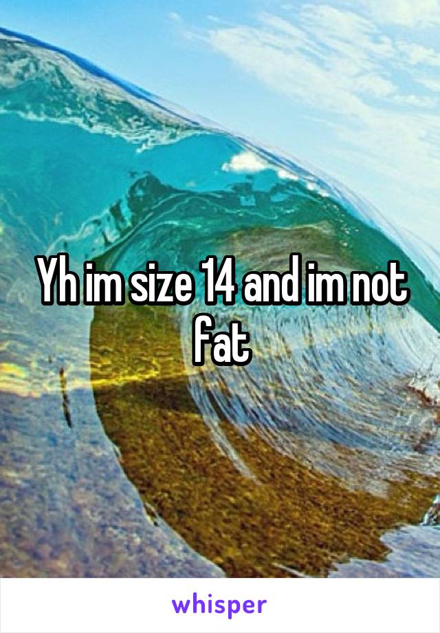 Yh im size 14 and im not fat