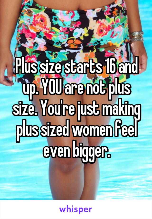 Plus size starts 16 and up. YOU are not plus size. You're just making plus sized women feel even bigger.