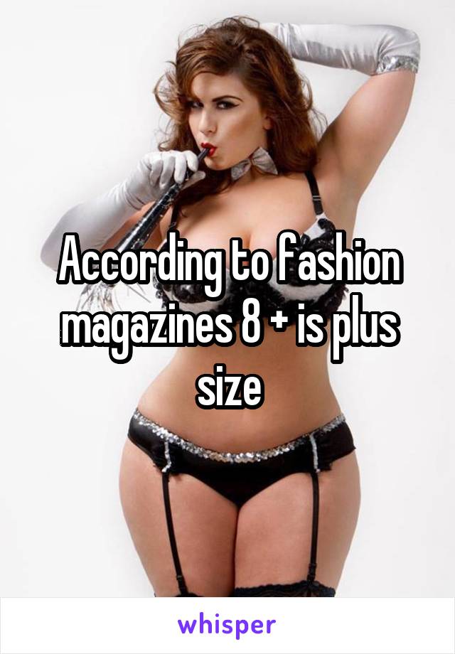 According to fashion magazines 8 + is plus size