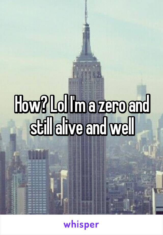 How? Lol I'm a zero and still alive and well