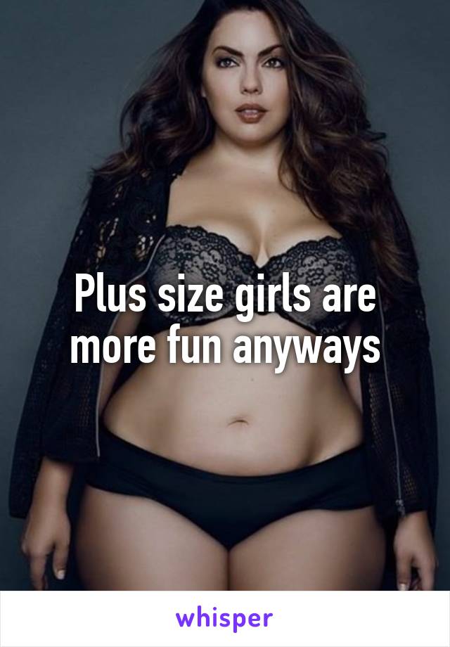 Plus size girls are more fun anyways