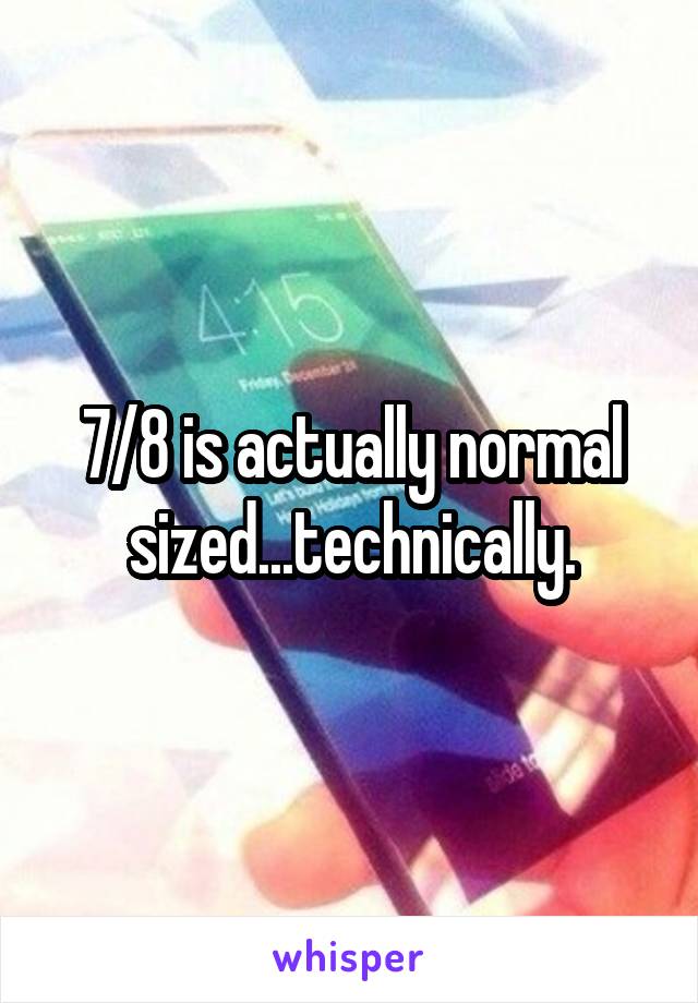 7/8 is actually normal sized...technically.