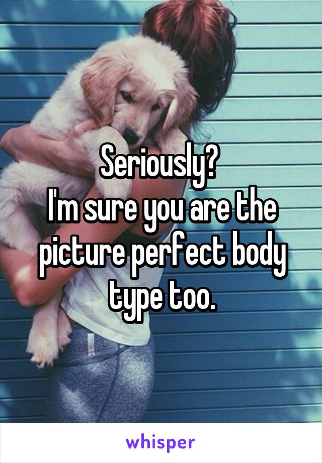 Seriously? 
I'm sure you are the picture perfect body type too.