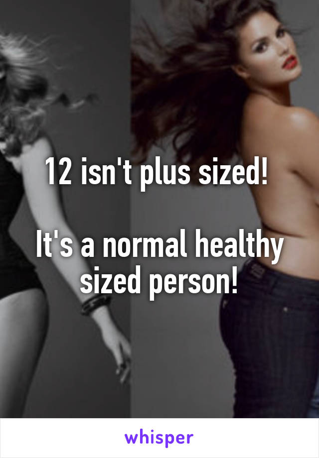 12 isn't plus sized! 

It's a normal healthy sized person!