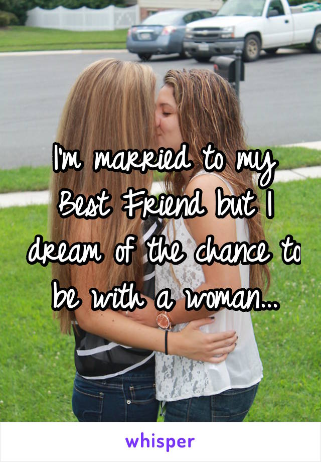 I'm married to my Best Friend but I dream of the chance to be with a woman...