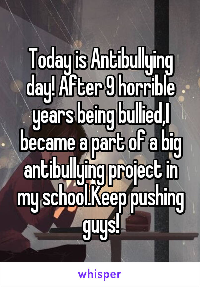 Today is Antibullying day! After 9 horrible years being bullied,I became a part of a big antibullying project in my school.Keep pushing guys!