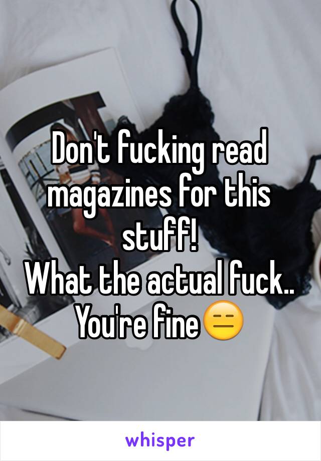 Don't fucking read magazines for this stuff! 
What the actual fuck..
You're fine😑