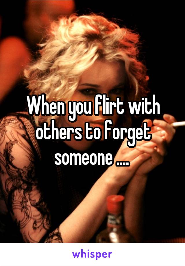 When you flirt with others to forget someone .... 