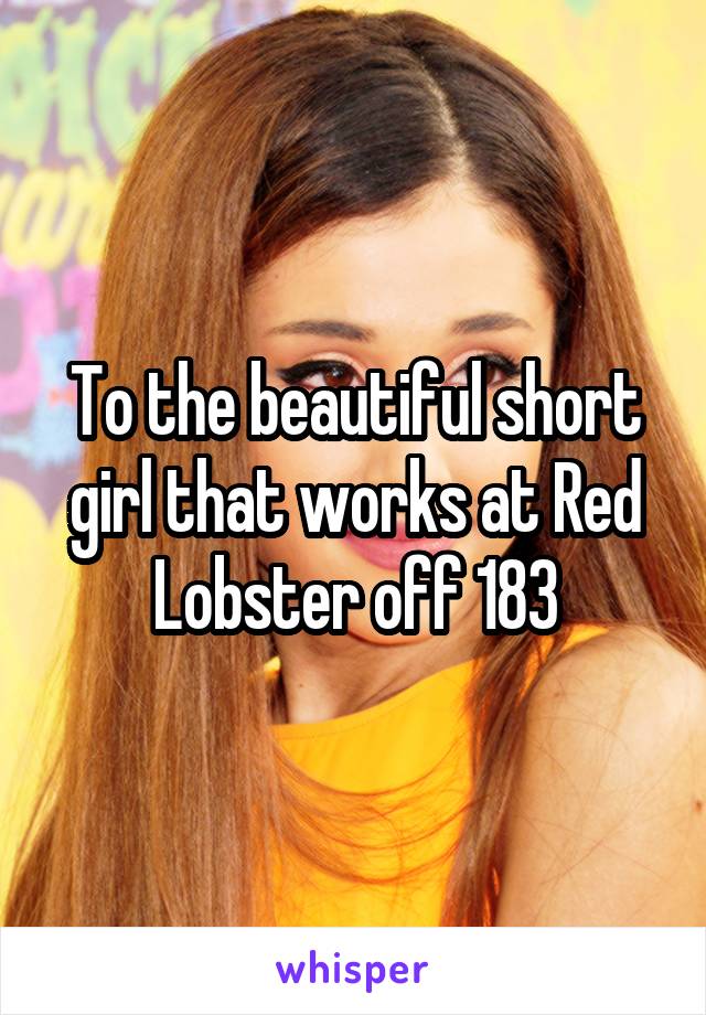 To the beautiful short girl that works at Red Lobster off 183