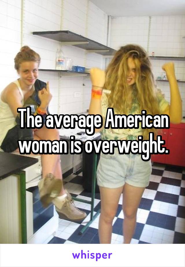 The average American woman is overweight.