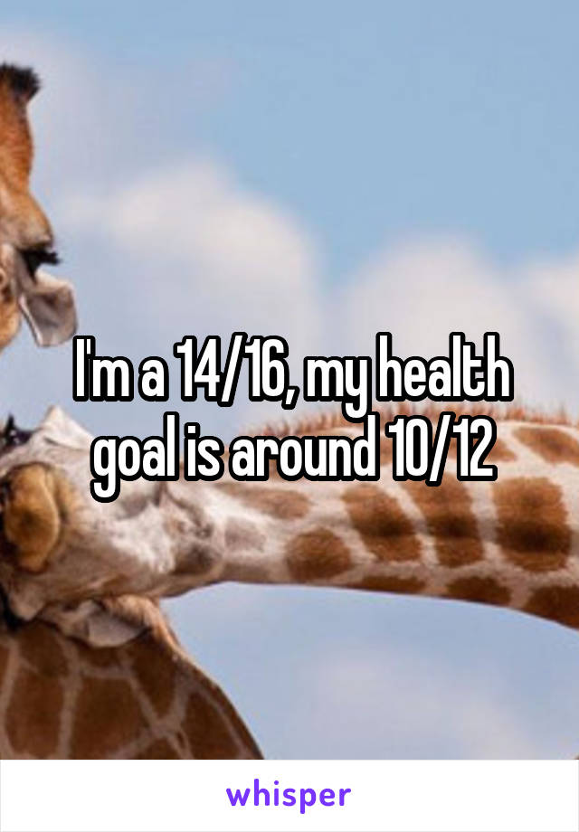 I'm a 14/16, my health goal is around 10/12