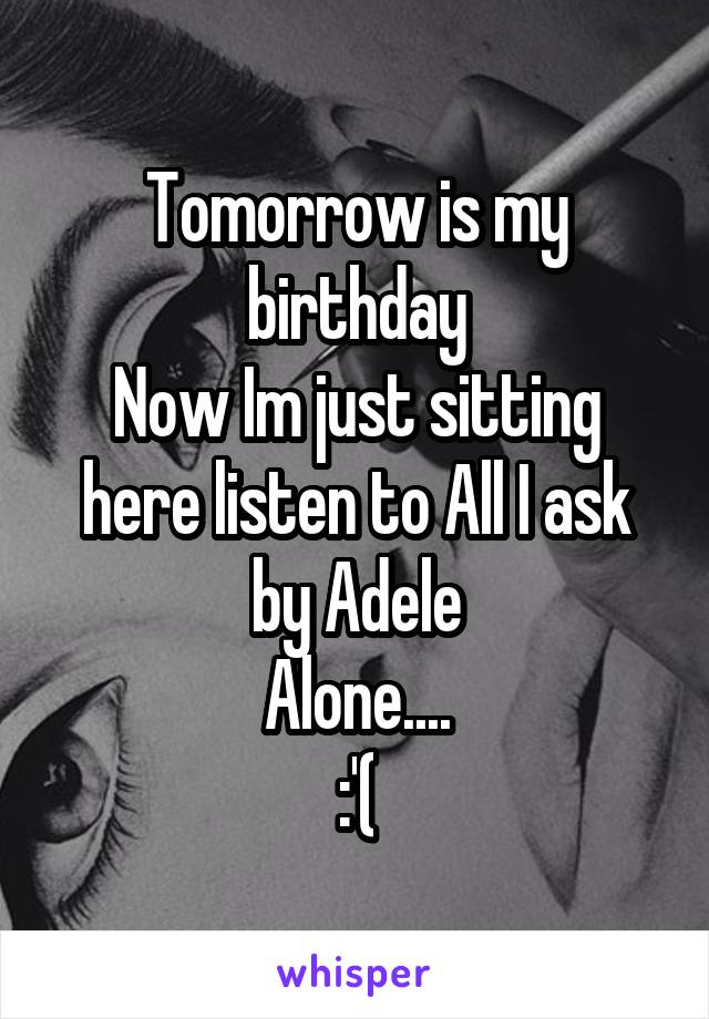 Tomorrow is my birthday
Now Im just sitting here listen to All I ask by Adele
Alone....
:'(