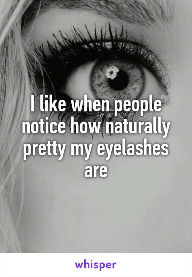 I like when people notice how naturally pretty my eyelashes are