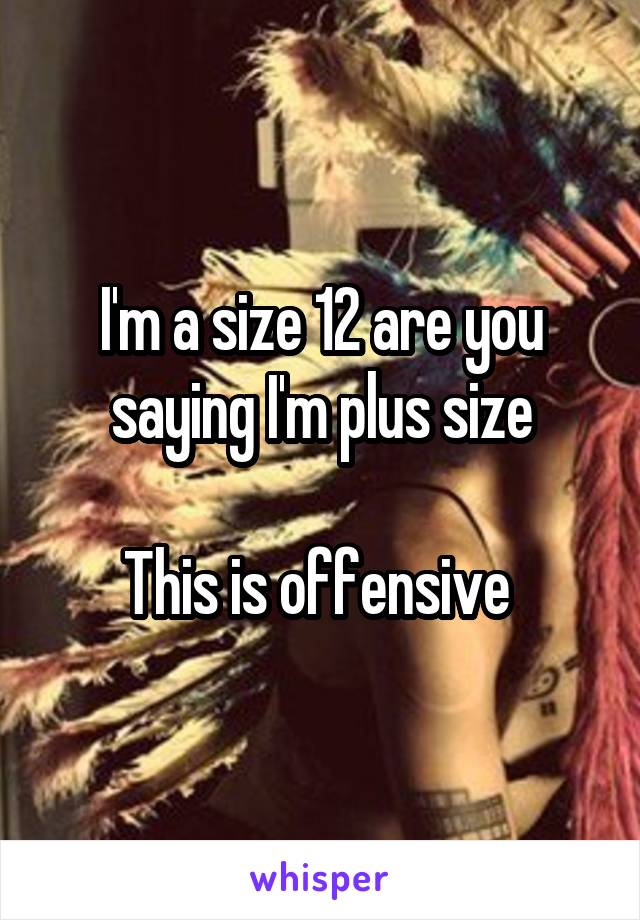 I'm a size 12 are you saying I'm plus size

This is offensive 