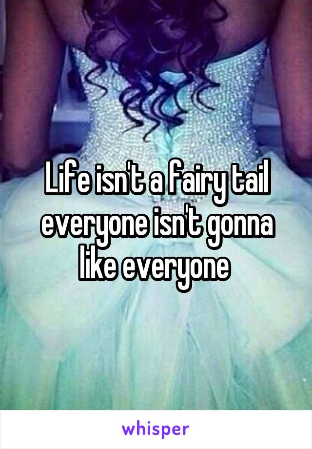 Life isn't a fairy tail everyone isn't gonna like everyone 