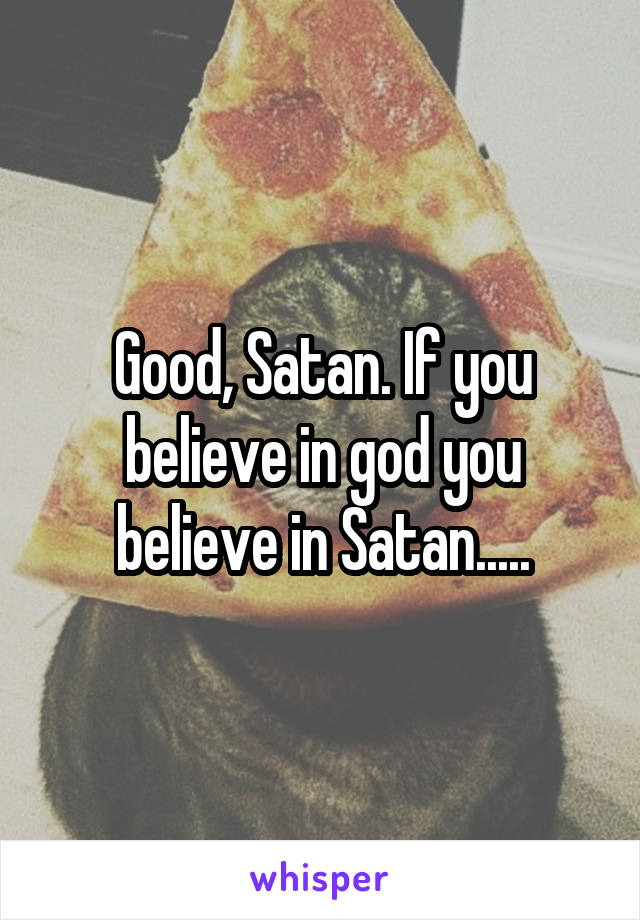 Good, Satan. If you believe in god you believe in Satan.....