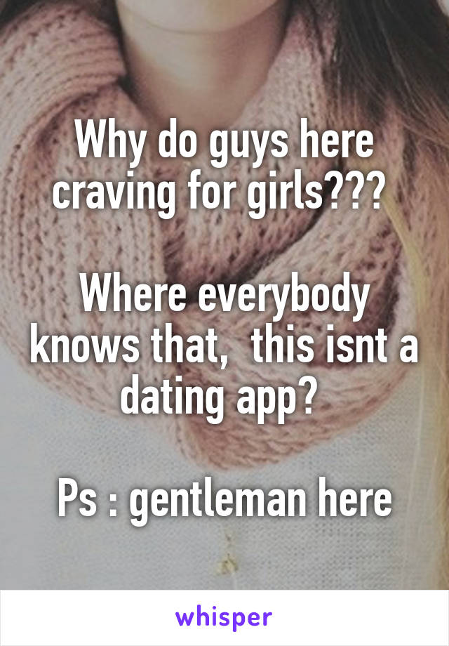 Why do guys here craving for girls??? 

Where everybody knows that,  this isnt a dating app? 

Ps : gentleman here