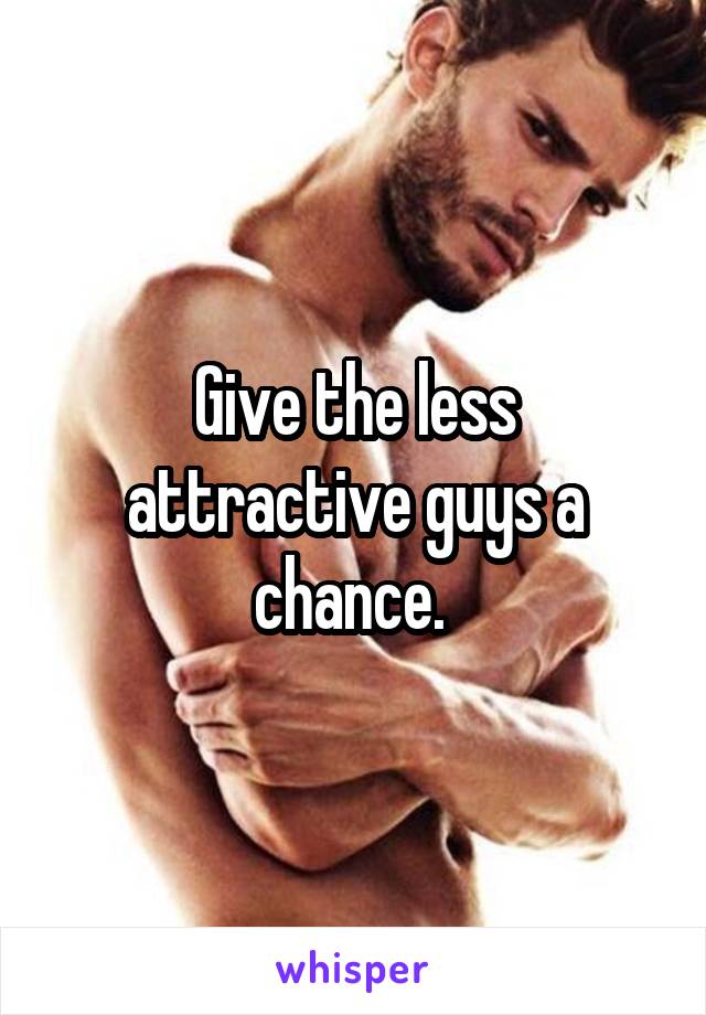 Give the less attractive guys a chance. 