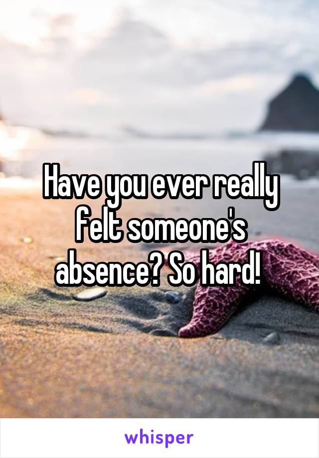 Have you ever really felt someone's absence? So hard! 