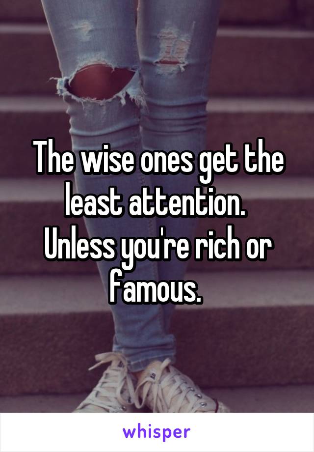 The wise ones get the least attention. 
Unless you're rich or famous. 