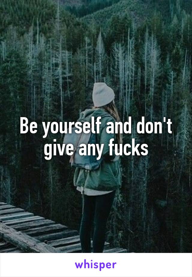 Be yourself and don't give any fucks