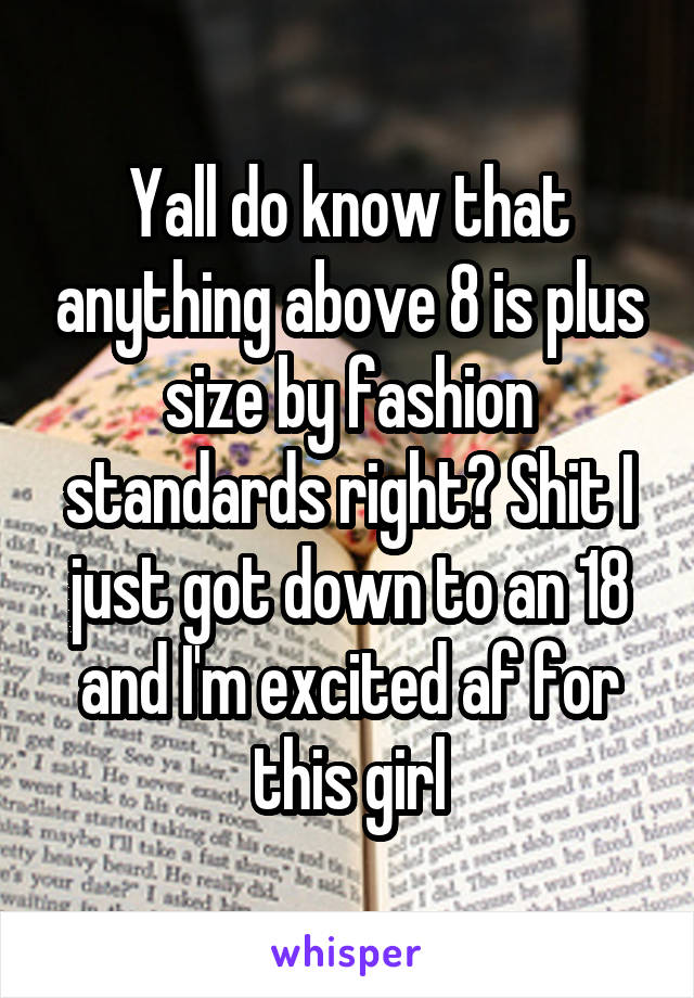 Yall do know that anything above 8 is plus size by fashion standards right? Shit I just got down to an 18 and I'm excited af for this girl