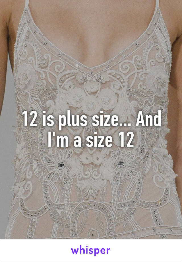 12 is plus size... And I'm a size 12