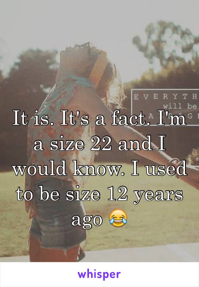 It is. It's a fact. I'm a size 22 and I would know. I used to be size 12 years ago 😂