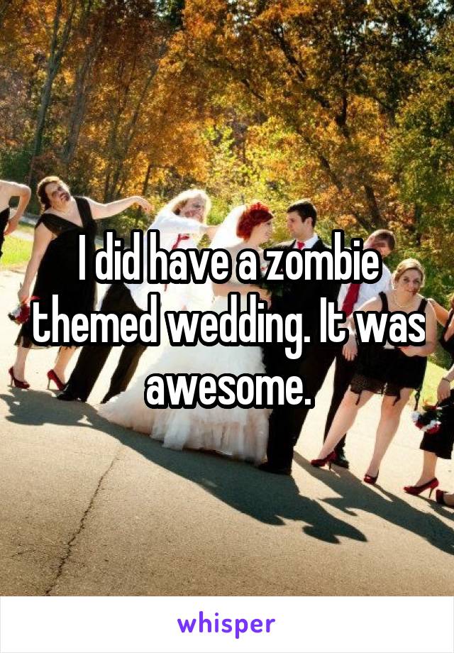 I did have a zombie themed wedding. It was awesome.