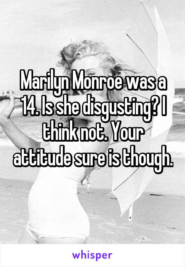 Marilyn Monroe was a 14. Is she disgusting? I think not. Your attitude sure is though. 