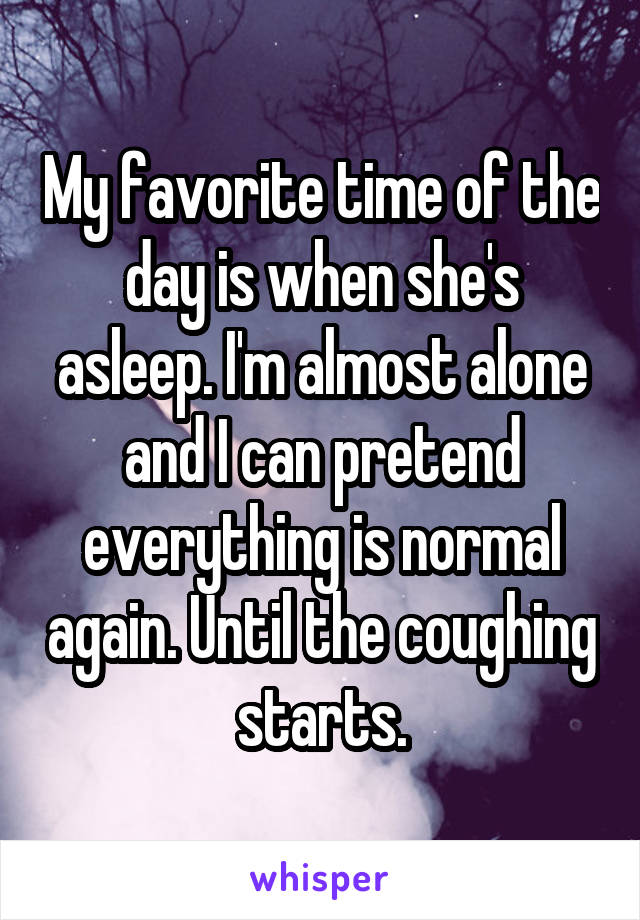 My favorite time of the day is when she's asleep. I'm almost alone and I can pretend everything is normal again. Until the coughing starts.