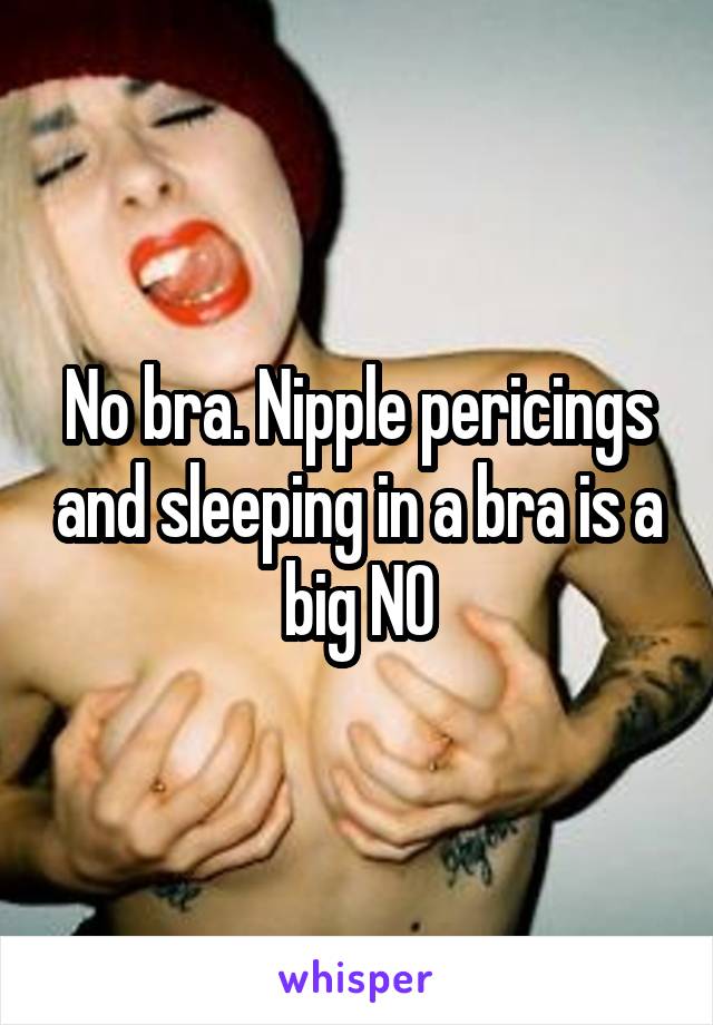 No bra. Nipple pericings and sleeping in a bra is a big NO