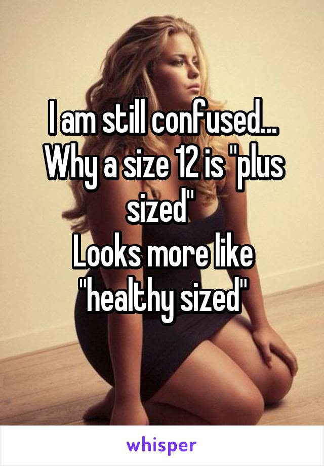 I am still confused... Why a size 12 is "plus sized" 
Looks more like "healthy sized"
