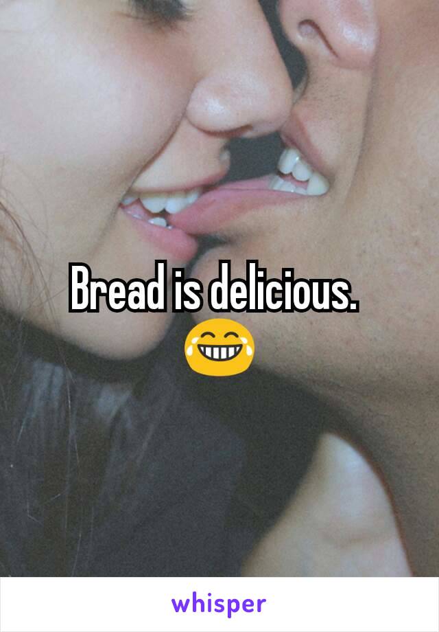 Bread is delicious. 
😂