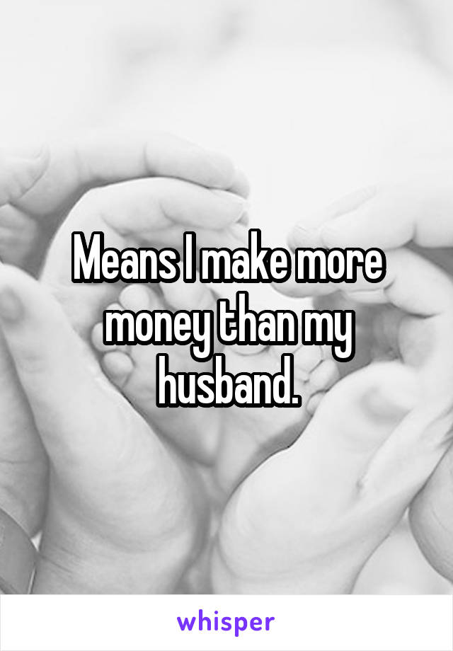 Means I make more money than my husband.