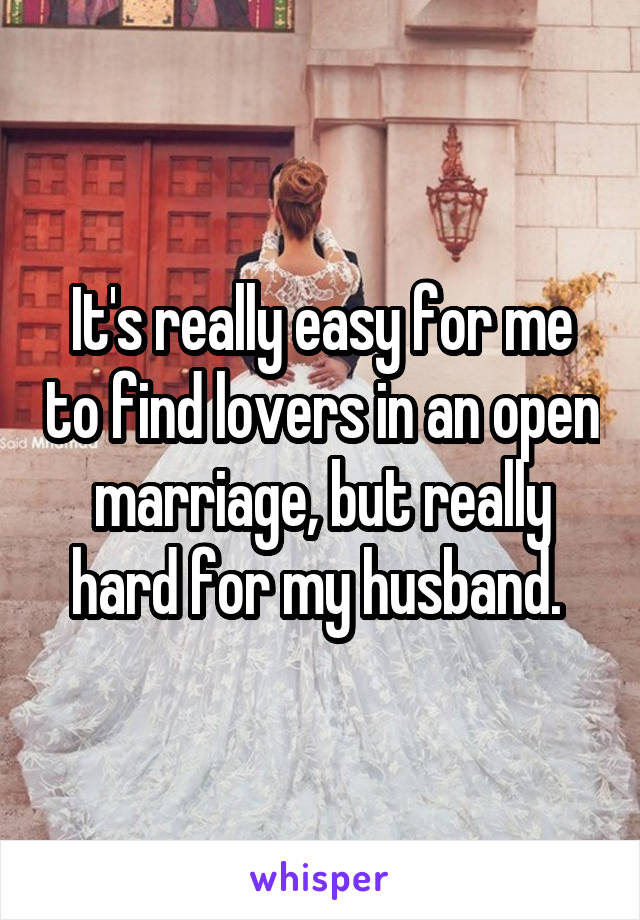 It's really easy for me to find lovers in an open marriage, but really hard for my husband. 