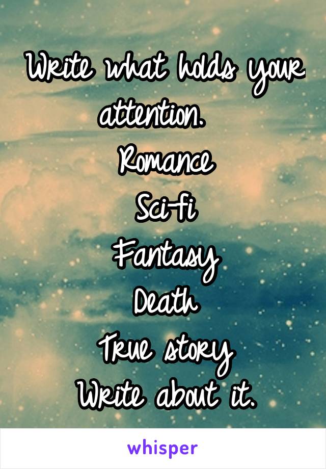 Write what holds your attention.  
Romance
Sci-fi
Fantasy
Death
True story
Write about it.