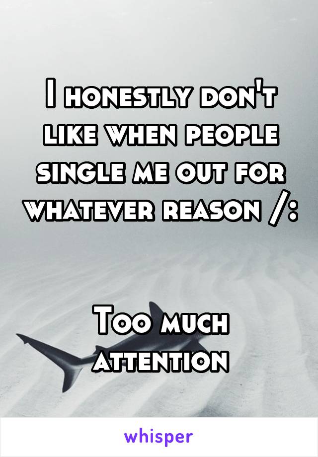 I honestly don't like when people single me out for whatever reason /: 

Too much attention