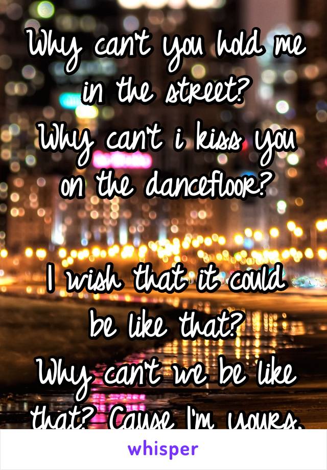 Why can't you hold me in the street?
Why can't i kiss you on the dancefloor?

I wish that it could be like that?
Why can't we be like that? Cause I'm yours.