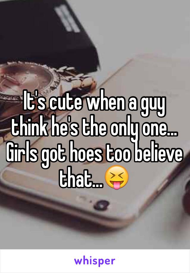 It's cute when a guy think he's the only one...
Girls got hoes too believe that...😝